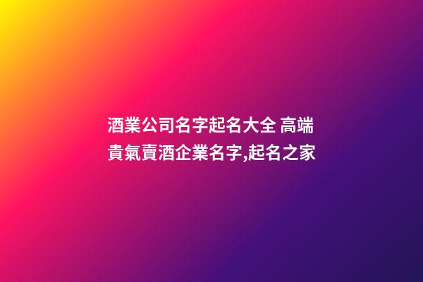 酒業公司名字起名大全 高端貴氣賣酒企業名字,起名之家-第1張-公司起名-玄機派